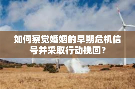 如何察觉婚姻的早期危机信号并采取行动挽回? 如何察觉婚姻的早期危机信号并采取行动挽回?