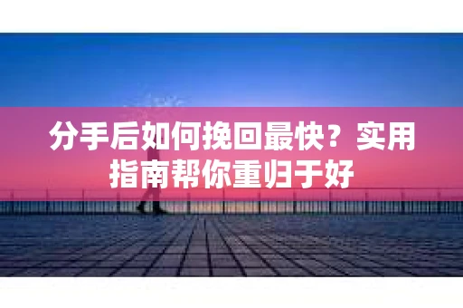 分手后如何挽回最快？实用指南帮你重归于好