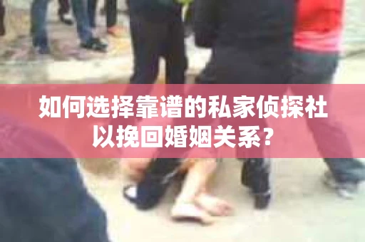 如何选择靠谱的私家侦探社以挽回婚姻关系？