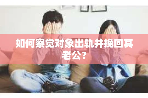 如何察觉对象出轨并挽回其老公？