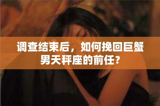 调查结束后，如何挽回巨蟹男天秤座的前任？