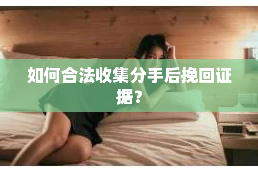 如何合法收集分手后挽回证据? 如何合法收集分手后挽回证据?