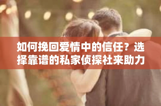 如何挽回爱情中的信任？选择靠谱的私家侦探社来助力