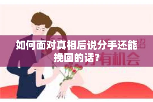如何面对真相后说分手还能挽回的话? 如何面对真相后说分手还能挽回的话?