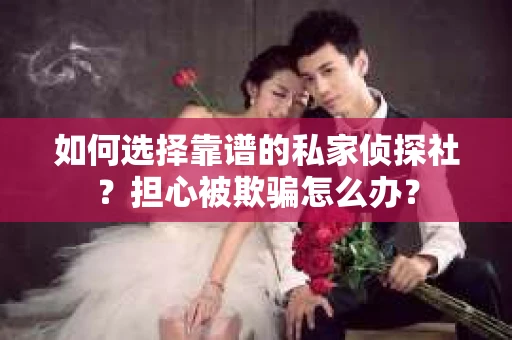 如何选择靠谱的私家侦探社？担心被欺骗怎么办？