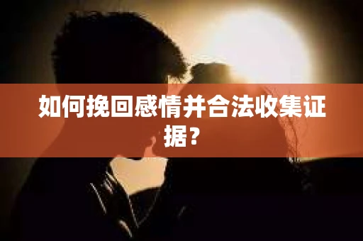 如何挽回感情并合法收集证据？