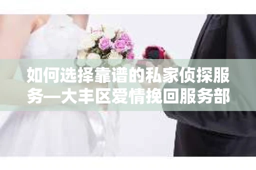 如何选择靠谱的私家侦探服务—大丰区爱情挽回服务部选择指南 如何选择靠谱的私家侦探服务—大丰区爱情挽回服务部选择指南