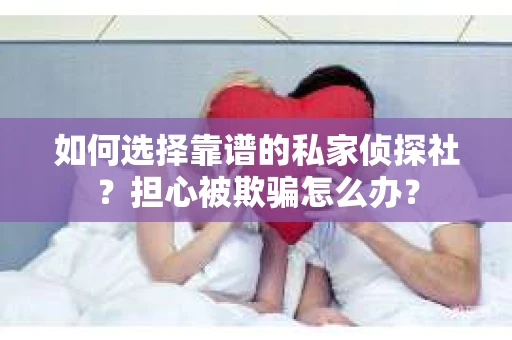 如何选择靠谱的私家侦探社？担心被欺骗怎么办？