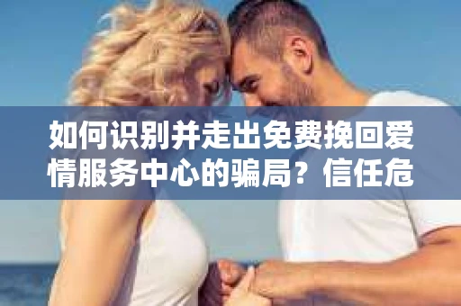 如何识别并走出免费挽回爱情服务中心的骗局?信任危机解决方案 如何识别并走出免费挽回爱情服务中心的骗局?信任危机解决方案