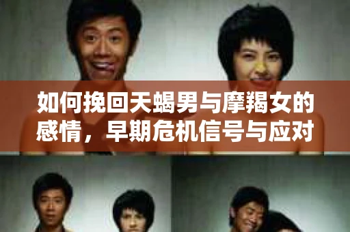 如何挽回天蝎男与摩羯女的感情，早期危机信号与应对策略