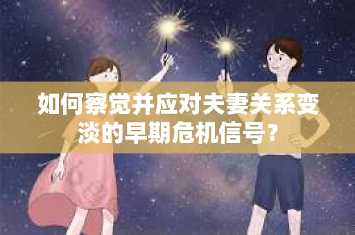 如何察觉并应对夫妻关系变淡的早期危机信号？