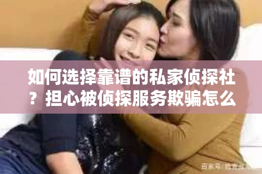 如何选择靠谱的私家侦探社?担心被侦探服务欺骗怎么办? 如何选择靠谱的私家侦探社?担心被侦探服务欺骗怎么办?