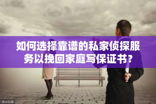 如何选择靠谱的私家侦探服务以挽回家庭写保证书？