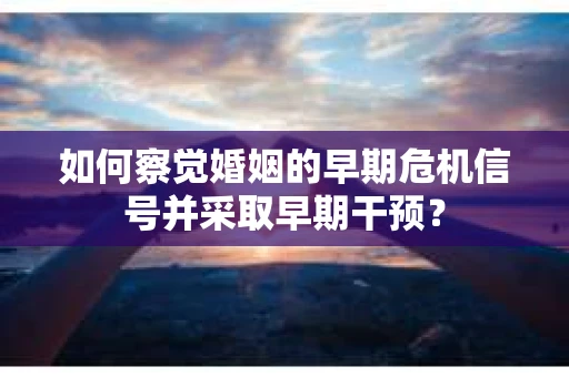 如何察觉婚姻的早期危机信号并采取早期干预？
