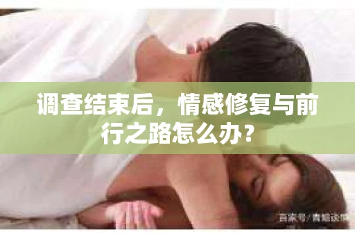 调查结束后，情感修复与前行之路怎么办？