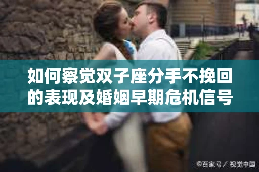 如何察觉双子座分手不挽回的表现及婚姻早期危机信号? 如何察觉双子座分手不挽回的表现及婚姻早期危机信号?