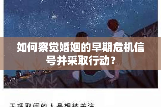 如何察觉婚姻的早期危机信号并采取行动? 如何察觉婚姻的早期危机信号并采取行动?