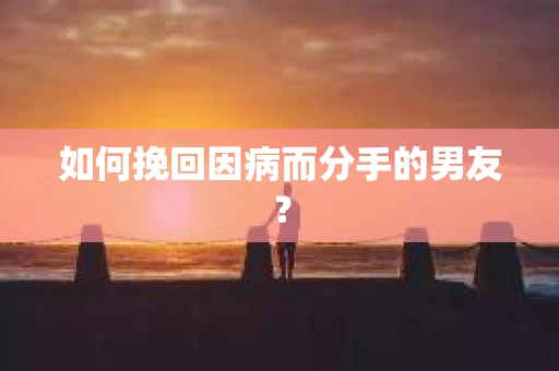 如何挽回因病而分手的男友？