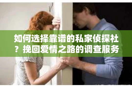如何选择靠谱的私家侦探社？挽回爱情之路的调查服务指南