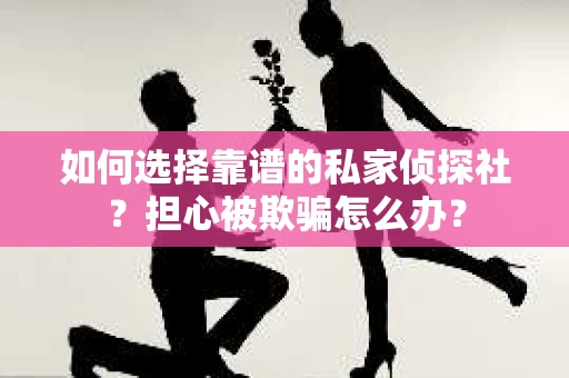 如何选择靠谱的私家侦探社？担心被欺骗怎么办？