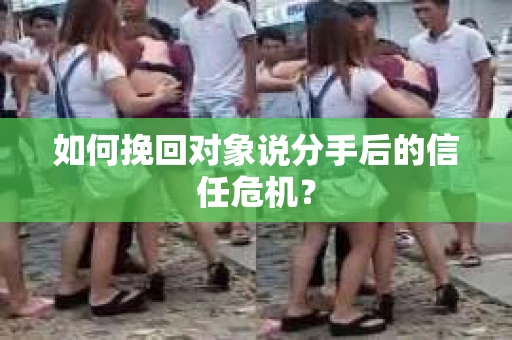 如何挽回对象说分手后的信任危机？