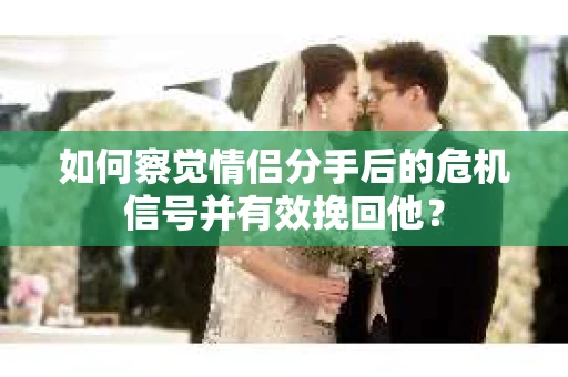如何察觉情侣分手后的危机信号并有效挽回他？