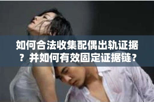 如何合法收集配偶出轨证据?并如何有效固定证据链? 如何合法收集配偶出轨证据?并如何有效固定证据链?