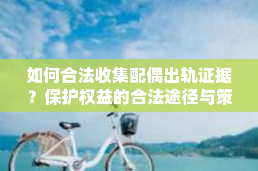 如何合法收集配偶出轨证据？保护权益的合法途径与策略