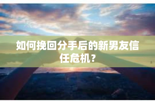 如何挽回分手后的新男友信任危机？