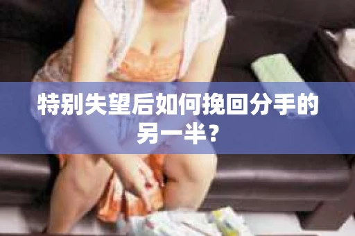 特别失望后如何挽回分手的另一半？