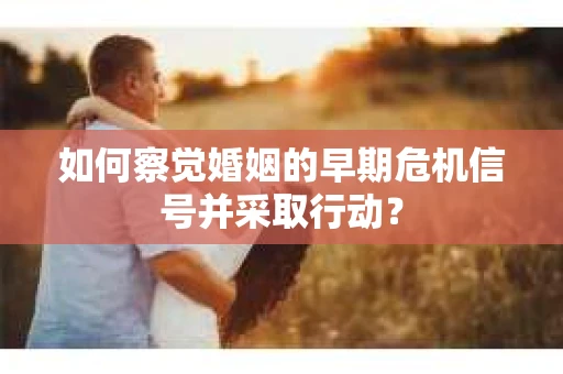 如何察觉婚姻的早期危机信号并采取行动？
