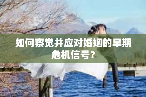 如何察觉并应对婚姻的早期危机信号？