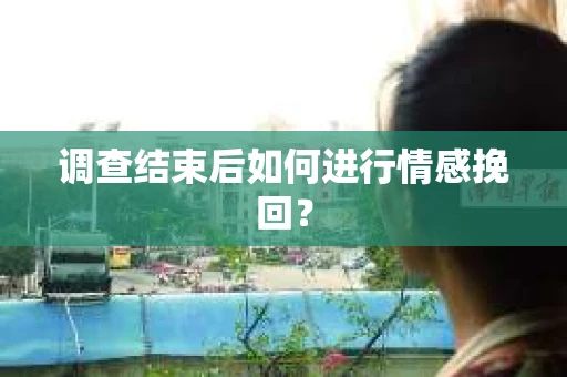 调查结束后如何进行情感挽回？