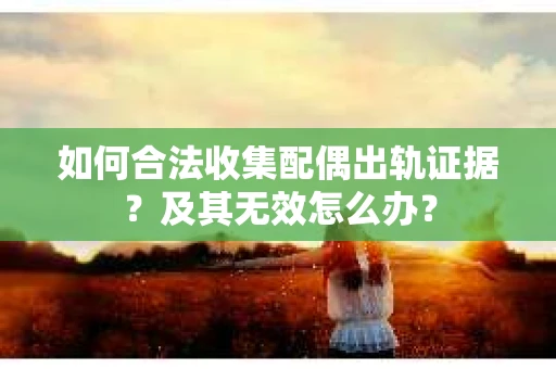 如何合法收集配偶出轨证据？及其无效怎么办？