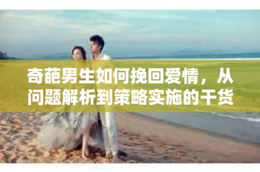 奇葩男生如何挽回爱情，从问题解析到策略实施的干货指南