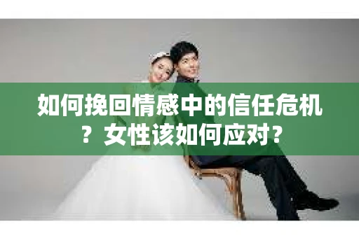 如何挽回情感中的信任危机？女性该如何应对？