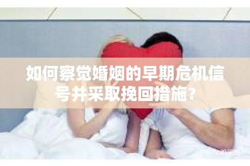 如何察觉婚姻的早期危机信号并采取挽回措施？
