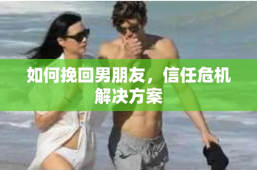 如何挽回男朋友，信任危机解决方案