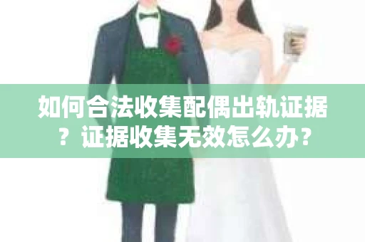 如何合法收集配偶出轨证据？证据收集无效怎么办？