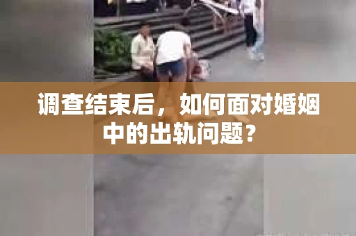 调查结束后，如何面对婚姻中的出轨问题？