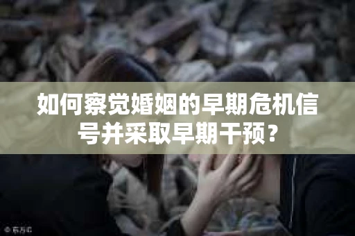 如何察觉婚姻的早期危机信号并采取早期干预？