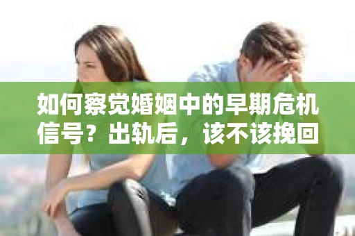 如何察觉婚姻中的早期危机信号？出轨后，该不该挽回怎么办？