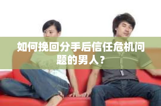 如何挽回分手后信任危机问题的男人? 如何挽回分手后信任危机问题的男人?