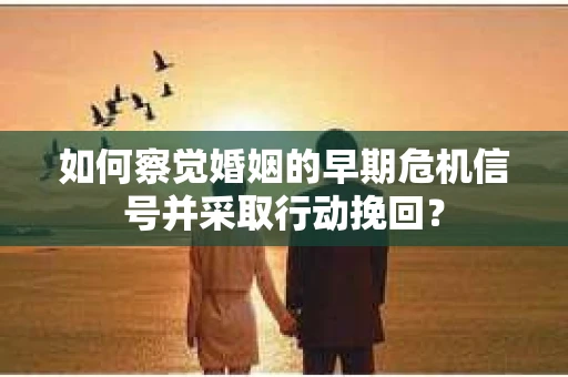 如何察觉婚姻的早期危机信号并采取行动挽回？