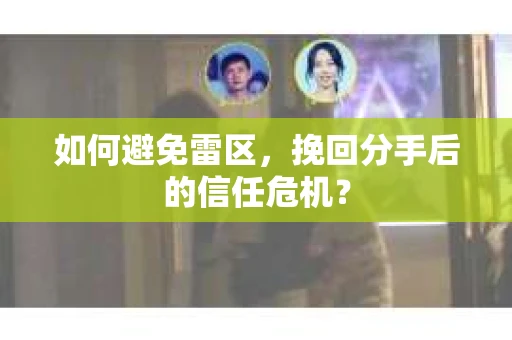如何避免雷区，挽回分手后的信任危机？