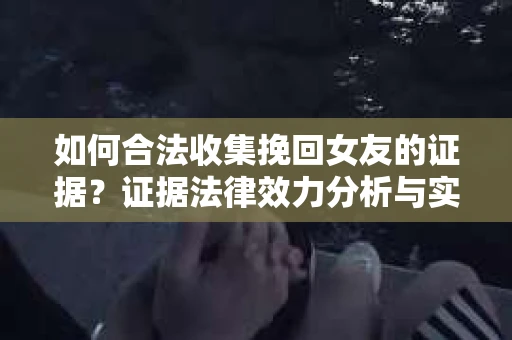 如何合法收集挽回女友的证据？证据法律效力分析与实践指南