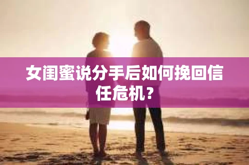女闺蜜说分手后如何挽回信任危机？