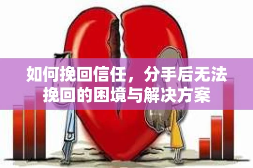 如何挽回信任，分手后无法挽回的困境与解决方案