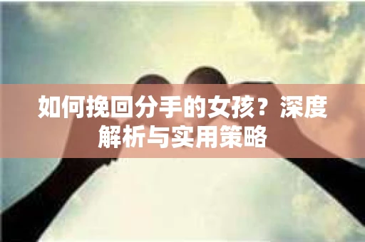 如何挽回分手的女孩?深度解析与实用策略 如何挽回分手的女孩?深度解析与实用策略