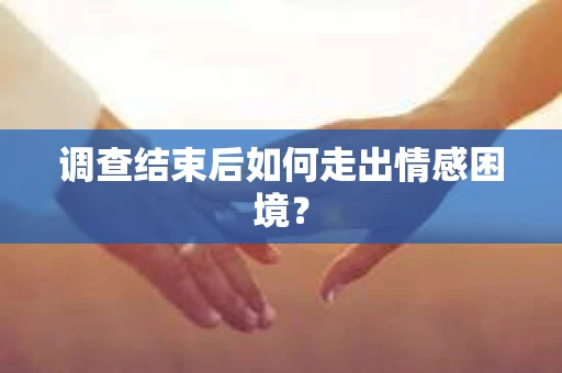 调查结束后如何走出情感困境？